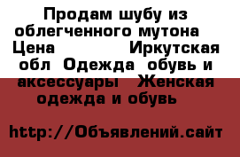 Продам шубу из облегченного мутона. › Цена ­ 15 000 - Иркутская обл. Одежда, обувь и аксессуары » Женская одежда и обувь   